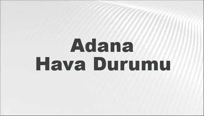 Adana Hava Durumu: Mart Ayının Ortasında Hava Nasıl Olacak?